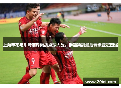 上海申花与川崎前锋激战点球大战，谁能笑到最后晋级亚冠四强