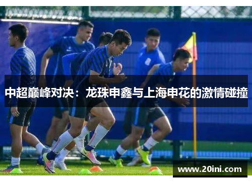 中超巅峰对决：龙珠申鑫与上海申花的激情碰撞