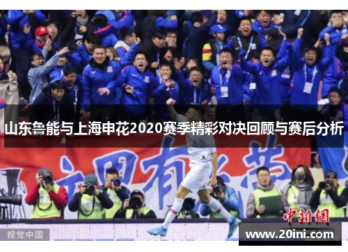 山东鲁能与上海申花2020赛季精彩对决回顾与赛后分析