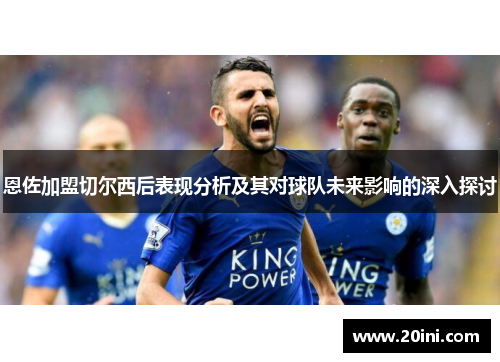 恩佐加盟切尔西后表现分析及其对球队未来影响的深入探讨