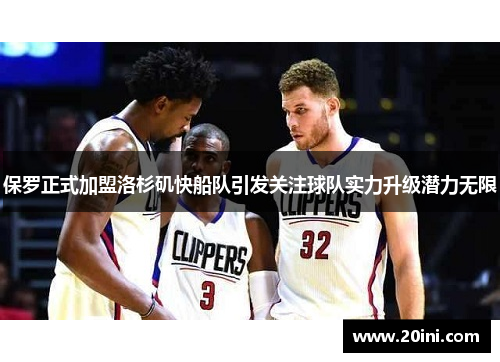 保罗正式加盟洛杉矶快船队引发关注球队实力升级潜力无限