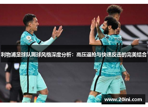 利物浦足球队踢球风格深度分析：高压逼抢与快速反击的完美结合