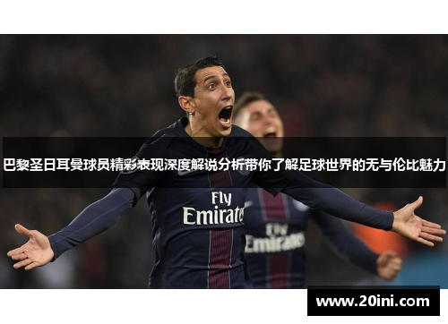 巴黎圣日耳曼球员精彩表现深度解说分析带你了解足球世界的无与伦比魅力