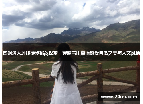 南姐洛大环线徒步挑战探索：穿越雪山草原感受自然之美与人文风情
