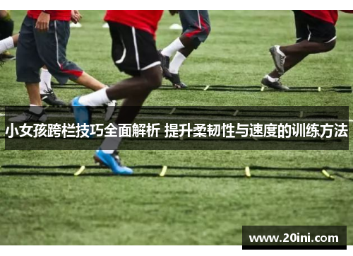 小女孩跨栏技巧全面解析 提升柔韧性与速度的训练方法
