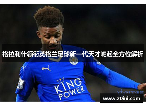 格拉利什领衔英格兰足球新一代天才崛起全方位解析