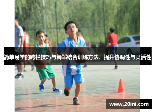简单易学的跨栏技巧与舞蹈结合训练方法，提升协调性与灵活性
