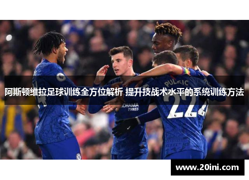 阿斯顿维拉足球训练全方位解析 提升技战术水平的系统训练方法